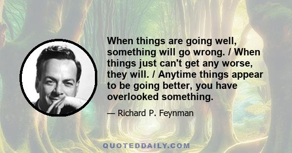 When things are going well, something will go wrong. / When things just can't get any worse, they will. / Anytime things appear to be going better, you have overlooked something.