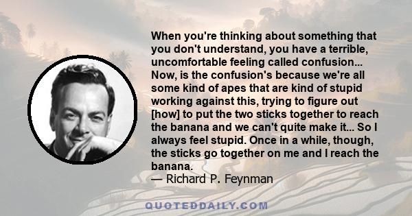 When you're thinking about something that you don't understand, you have a terrible, uncomfortable feeling called confusion... Now, is the confusion's because we're all some kind of apes that are kind of stupid working