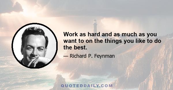 Work as hard and as much as you want to on the things you like to do the best.