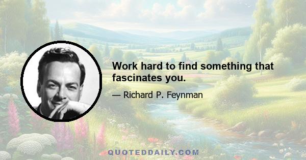 Work hard to find something that fascinates you.