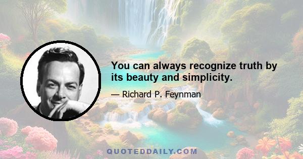 You can always recognize truth by its beauty and simplicity.