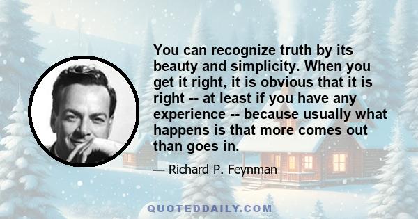 You can recognize truth by its beauty and simplicity. When you get it right, it is obvious that it is right -- at least if you have any experience -- because usually what happens is that more comes out than goes in.