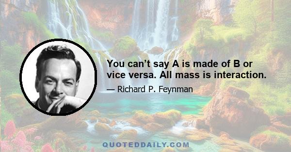 You can’t say A is made of B or vice versa. All mass is interaction.