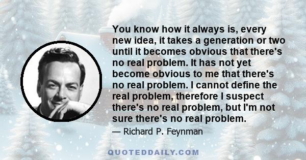 You know how it always is, every new idea, it takes a generation or two until it becomes obvious that there's no real problem. It has not yet become obvious to me that there's no real problem. I cannot define the real