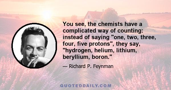 You see, the chemists have a complicated way of counting: instead of saying one, two, three, four, five protons, they say, hydrogen, helium, lithium, beryllium, boron.