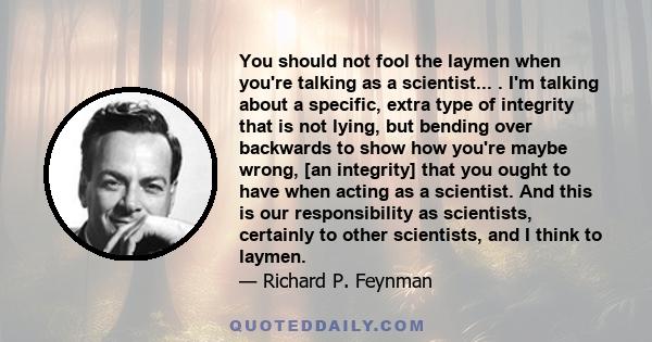 You should not fool the laymen when you're talking as a scientist... . I'm talking about a specific, extra type of integrity that is not lying, but bending over backwards to show how you're maybe wrong, [an integrity]