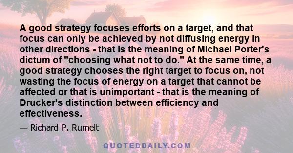 A good strategy focuses efforts on a target, and that focus can only be achieved by not diffusing energy in other directions - that is the meaning of Michael Porter's dictum of choosing what not to do. At the same time, 