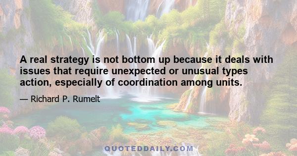 A real strategy is not bottom up because it deals with issues that require unexpected or unusual types action, especially of coordination among units.