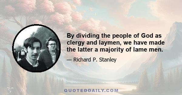 By dividing the people of God as clergy and laymen, we have made the latter a majority of lame men.