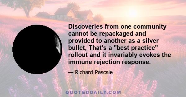 Discoveries from one community cannot be repackaged and provided to another as a silver bullet, That's a best practice rollout and it invariably evokes the immune rejection response.