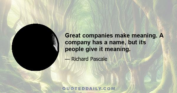 Great companies make meaning. A company has a name, but its people give it meaning.