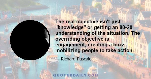 The real objective isn't just knowledge or getting an 80-20 understanding of the situation. The overriding objective is engagement, creating a buzz, mobilizing people to take action.