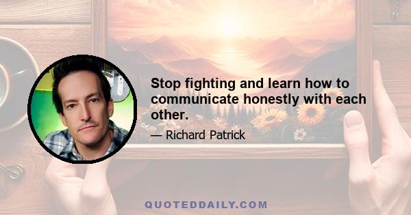 Stop fighting and learn how to communicate honestly with each other.