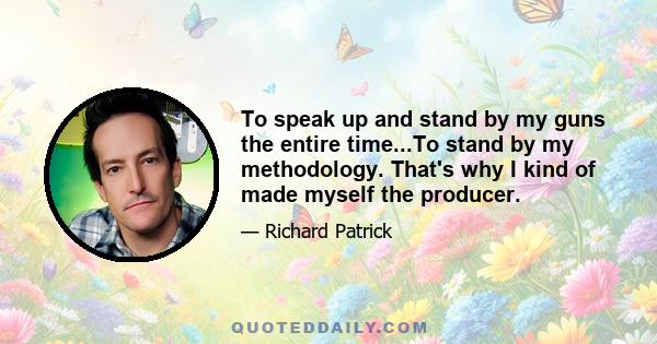 To speak up and stand by my guns the entire time...To stand by my methodology. That's why I kind of made myself the producer.