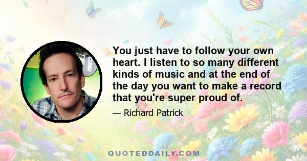 You just have to follow your own heart. I listen to so many different kinds of music and at the end of the day you want to make a record that you're super proud of.