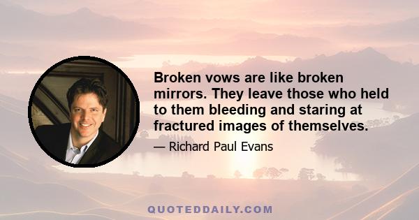 Broken vows are like broken mirrors. They leave those who held to them bleeding and staring at fractured images of themselves.