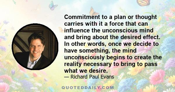 Commitment to a plan or thought carries with it a force that can influence the unconscious mind and bring about the desired effect. In other words, once we decide to have something, the mind unconsciously begins to