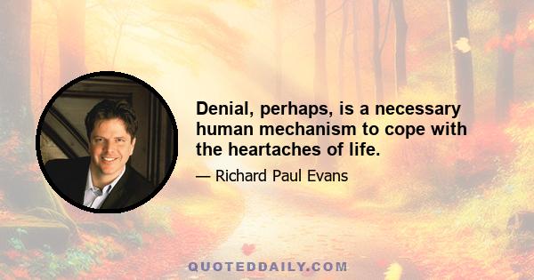 Denial, perhaps, is a necessary human mechanism to cope with the heartaches of life.