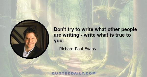 Don't try to write what other people are writing - write what is true to you.