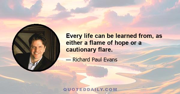 Every life can be learned from, as either a flame of hope or a cautionary flare.