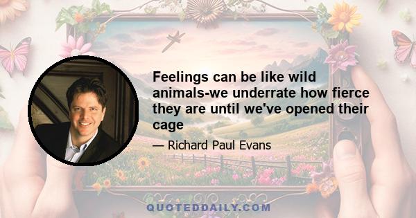 Feelings can be like wild animals-we underrate how fierce they are until we've opened their cage