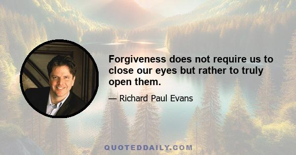 Forgiveness does not require us to close our eyes but rather to truly open them.