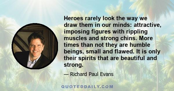 Heroes rarely look the way we draw them in our minds: attractive, imposing figures with rippling muscles and strong chins. More times than not they are humble beings, small and flawed. It is only their spirits that are