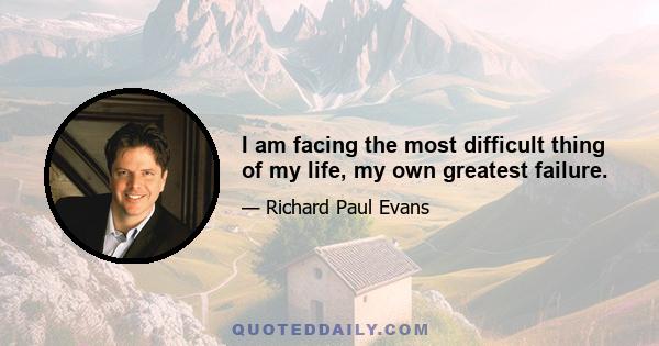 I am facing the most difficult thing of my life, my own greatest failure.