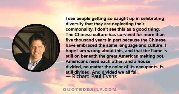 I see people getting so caught up in celebrating diversity that they are neglecting their commonality. I don't see this as a good thing. The Chinese culture has survived for more than five thousand years in part because 