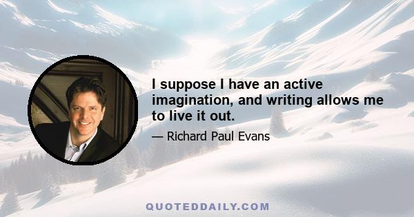 I suppose I have an active imagination, and writing allows me to live it out.