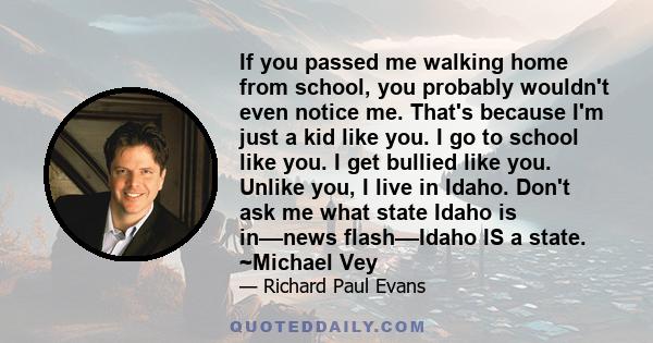 If you passed me walking home from school, you probably wouldn't even notice me. That's because I'm just a kid like you. I go to school like you. I get bullied like you. Unlike you, I live in Idaho. Don't ask me what