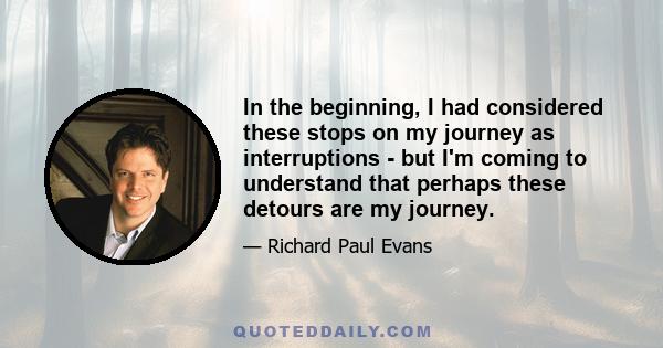 In the beginning, I had considered these stops on my journey as interruptions - but I'm coming to understand that perhaps these detours are my journey.