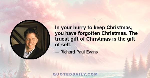 In your hurry to keep Christmas, you have forgotten Christmas. The truest gift of Christmas is the gift of self.