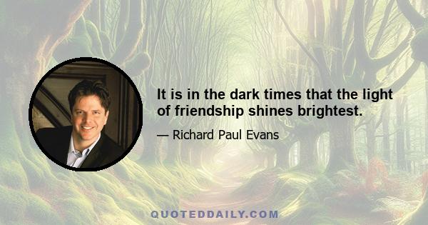 It is in the dark times that the light of friendship shines brightest.