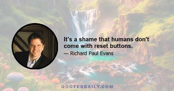 It's a shame that humans don't come with reset buttons.