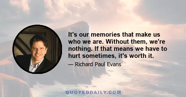 It's our memories that make us who we are. Without them, we're nothing. If that means we have to hurt sometimes, it's worth it.