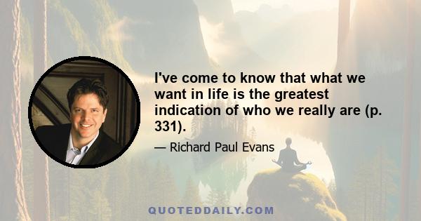 I've come to know that what we want in life is the greatest indication of who we really are (p. 331).