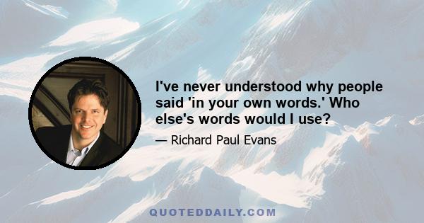 I've never understood why people said 'in your own words.' Who else's words would I use?