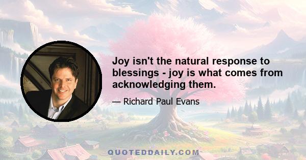 Joy isn't the natural response to blessings - joy is what comes from acknowledging them.