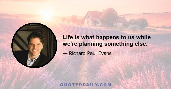 Life is what happens to us while we're planning something else.