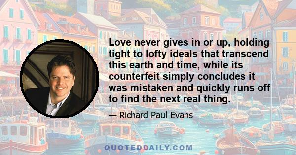 Love never gives in or up, holding tight to lofty ideals that transcend this earth and time, while its counterfeit simply concludes it was mistaken and quickly runs off to find the next real thing.