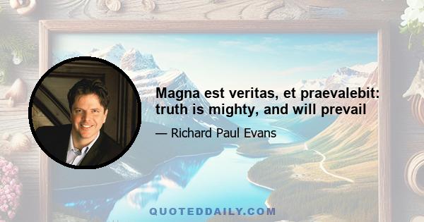 Magna est veritas, et praevalebit: truth is mighty, and will prevail