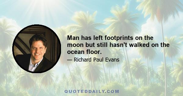 Man has left footprints on the moon but still hasn't walked on the ocean floor.