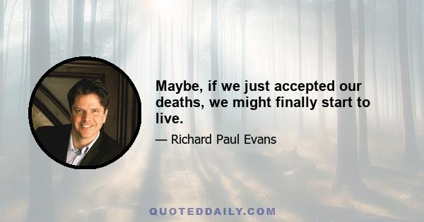 Maybe, if we just accepted our deaths, we might finally start to live.