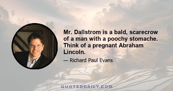 Mr. Dallstrom is a bald, scarecrow of a man with a poochy stomache. Think of a pregnant Abraham Lincoln.