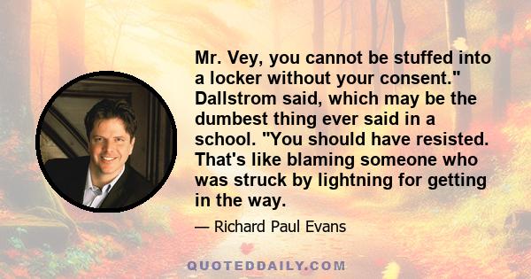 Mr. Vey, you cannot be stuffed into a locker without your consent. Dallstrom said, which may be the dumbest thing ever said in a school. You should have resisted. That's like blaming someone who was struck by lightning