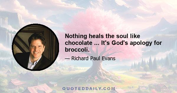 Nothing heals the soul like chocolate ... It's God's apology for broccoli.