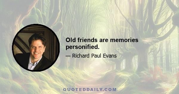 Old friends are memories personified.