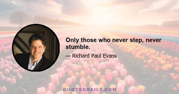 Only those who never step, never stumble.