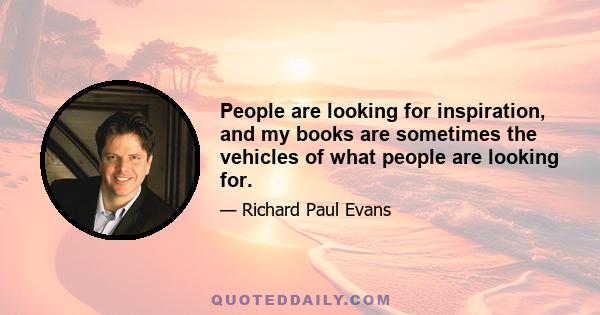 People are looking for inspiration, and my books are sometimes the vehicles of what people are looking for.